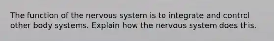 The function of the <a href='https://www.questionai.com/knowledge/kThdVqrsqy-nervous-system' class='anchor-knowledge'>nervous system</a> is to integrate and control other body systems. Explain how the nervous system does this.