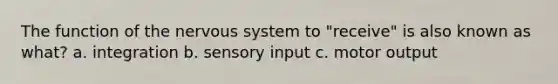 The function of the nervous system to "receive" is also known as what? a. integration b. sensory input c. motor output