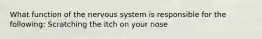 What function of the nervous system is responsible for the following: Scratching the itch on your nose