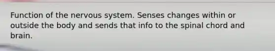 Function of the nervous system. Senses changes within or outside the body and sends that info to the spinal chord and brain.