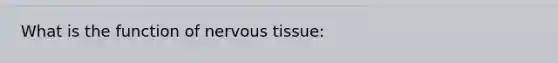 What is the function of nervous tissue: