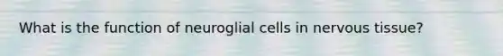 What is the function of neuroglial cells in nervous tissue?