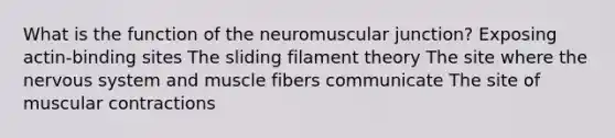 What is the function of the neuromuscular junction? Exposing actin-binding sites The sliding filament theory The site where the nervous system and muscle fibers communicate The site of muscular contractions