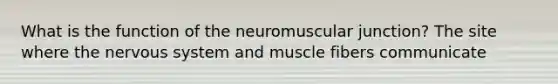 What is the function of the neuromuscular junction? The site where the nervous system and muscle fibers communicate