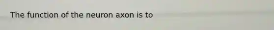 The function of the neuron axon is to