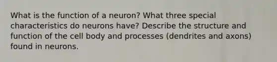 What is the function of a neuron? What three special characteristics do neurons have? Describe the structure and function of the cell body and processes (dendrites and axons) found in neurons.