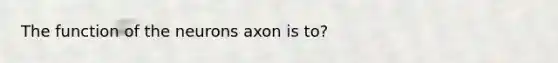 The function of the neurons axon is to?