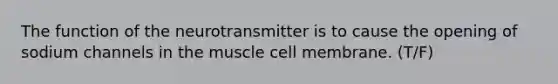 The function of the neurotransmitter is to cause the opening of sodium channels in the muscle cell membrane. (T/F)