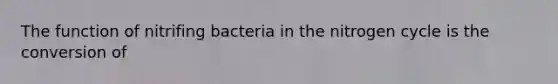 The function of nitrifing bacteria in the nitrogen cycle is the conversion of