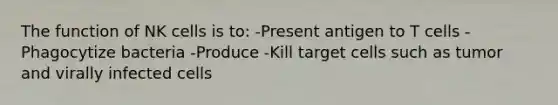 The function of NK cells is to: -Present antigen to T cells -Phagocytize bacteria -Produce -Kill target cells such as tumor and virally infected cells