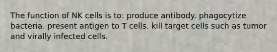 The function of NK cells is to: produce antibody. phagocytize bacteria. present antigen to T cells. kill target cells such as tumor and virally infected cells.