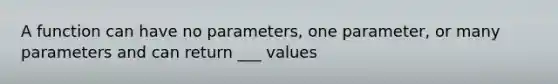 A function can have no parameters, one parameter, or many parameters and can return ___ values