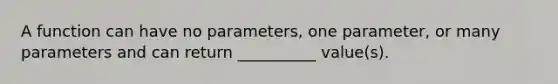 A function can have no parameters, one parameter, or many parameters and can return __________ value(s).