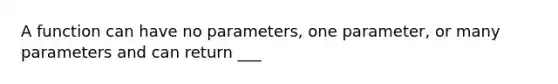 A function can have no parameters, one parameter, or many parameters and can return ___