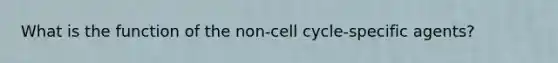 What is the function of the non-cell cycle-specific agents?