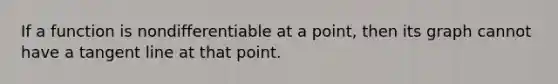 If a function is nondifferentiable at a point, then its graph cannot have a tangent line at that point.