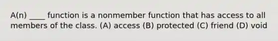 A(n) ____ function is a nonmember function that has access to all members of the class. (A) access (B) protected (C) friend (D) void