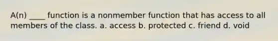 A(n) ____ function is a nonmember function that has access to all members of the class. a. access b. protected c. friend d. void