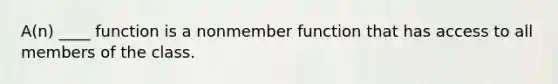 A(n) ____ function is a nonmember function that has access to all members of the class.