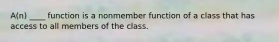 A(n) ____ function is a nonmember function of a class that has access to all members of the class.