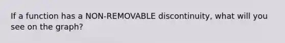 If a function has a NON-REMOVABLE discontinuity, what will you see on the graph?