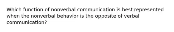 Which function of nonverbal communication is best represented when the nonverbal behavior is the opposite of verbal communication?