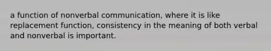 a function of nonverbal communication, where it is like replacement function, consistency in the meaning of both verbal and nonverbal is important.