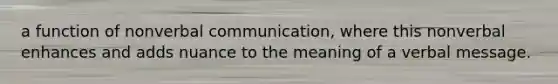 a function of nonverbal communication, where this nonverbal enhances and adds nuance to the meaning of a verbal message.