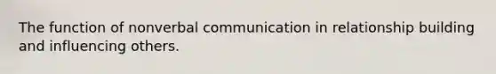 The function of nonverbal communication in relationship building and influencing others.