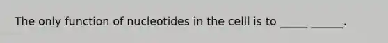 The only function of nucleotides in the celll is to _____ ______.