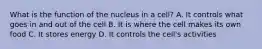 What is the function of the nucleus in a cell? A. It controls what goes in and out of the cell B. It is where the cell makes its own food C. It stores energy D. It controls the cell's activities