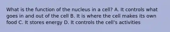 What is the function of the nucleus in a cell? A. It controls what goes in and out of the cell B. It is where the cell makes its own food C. It stores energy D. It controls the cell's activities