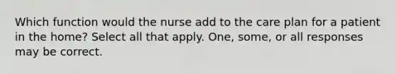 Which function would the nurse add to the care plan for a patient in the home? Select all that apply. One, some, or all responses may be correct.