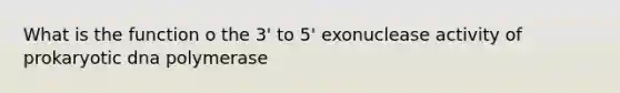 What is the function o the 3' to 5' exonuclease activity of prokaryotic dna polymerase