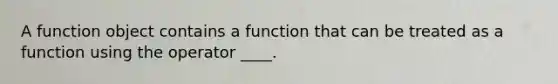 A function object contains a function that can be treated as a function using the operator ____.