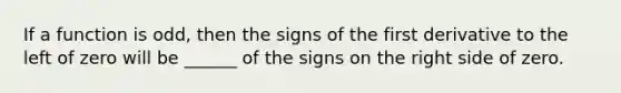 If a function is odd, then the signs of the first derivative to the left of zero will be ______ of the signs on the right side of zero.