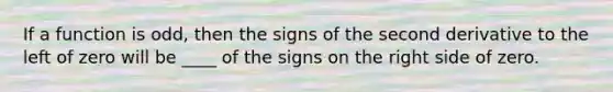 If a function is odd, then the signs of the second derivative to the left of zero will be ____ of the signs on the right side of zero.