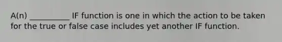 A(n) __________ IF function is one in which the action to be taken for the true or false case includes yet another IF function.