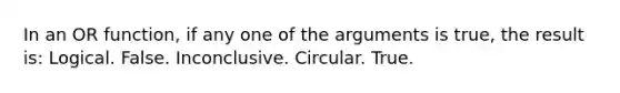 In an OR function, if any one of the arguments is true, the result is: Logical. False. Inconclusive. Circular. True.