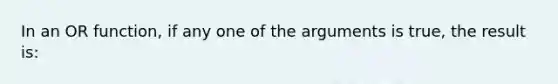 In an OR function, if any one of the arguments is true, the result is: