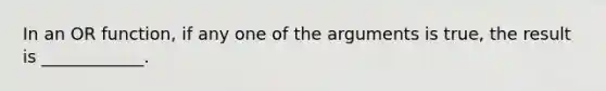 In an OR function, if any one of the arguments is true, the result is ____________.