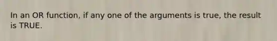 In an OR function, if any one of the arguments is true, the result is TRUE.