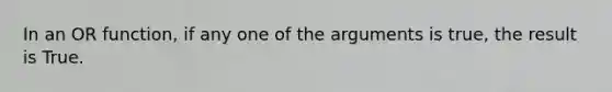 In an OR function, if any one of the arguments is true, the result is True.