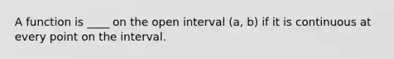 A function is ____ on the open interval (a, b) if it is continuous at every point on the interval.