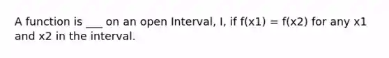 A function is ___ on an open Interval, I, if f(x1) = f(x2) for any x1 and x2 in the interval.