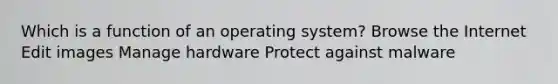 Which is a function of an operating system? Browse the Internet Edit images Manage hardware Protect against malware