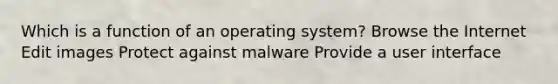 Which is a function of an operating system? Browse the Internet Edit images Protect against malware Provide a user interface