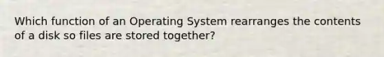 Which function of an Operating System rearranges the contents of a disk so files are stored together?