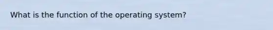 What is the function of the operating system?