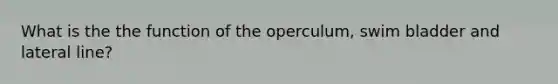 What is the the function of the operculum, swim bladder and lateral line?